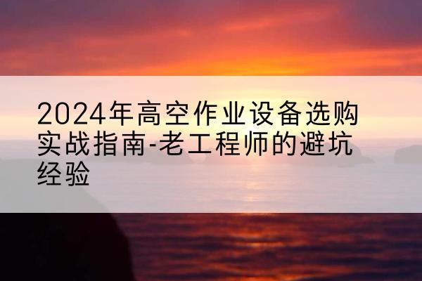 武江高空作业升降机厂家推荐-2024年高空作业设备选购实战指南-老工程师的避坑经验