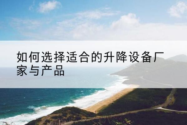 武江电动升降平台厂家-如何选择适合的升降设备厂家与产品