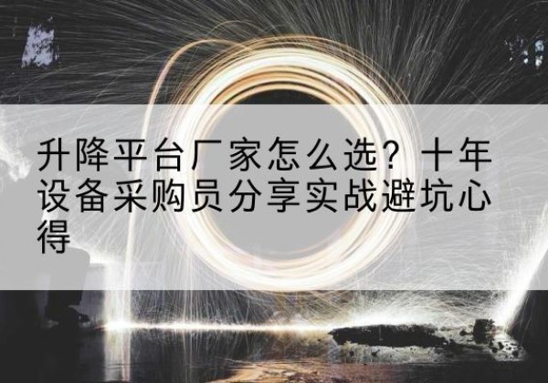武江升降平台厂家-怎么选？十年设备采购员分享实战避坑心得