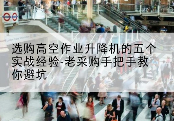 武江高空作业升降机厂家-选购高空作业升降机的五个实战经验-老采购手把手教你避坑