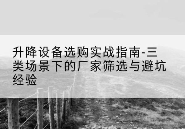 武江移动式升降机厂家推荐-升降设备选购实战指南-三类场景下的厂家筛选与避坑经验