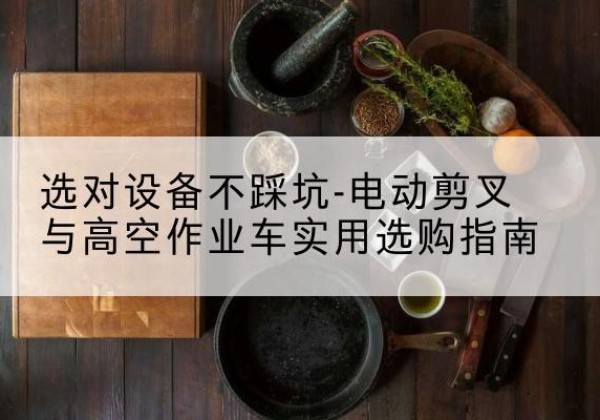 武江电动剪叉升降平台怎么选-选对设备不踩坑-电动剪叉与高空作业车实用选购指南