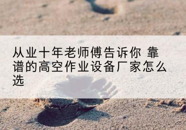 武江高空作业升降机厂家推荐-从业十年老师傅告诉你 靠谱的高空作业设备厂家怎么选