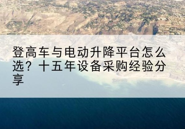 武江登高车厂家厂家-登高车与电动升降平台怎么选？十五年设备采购经验分享