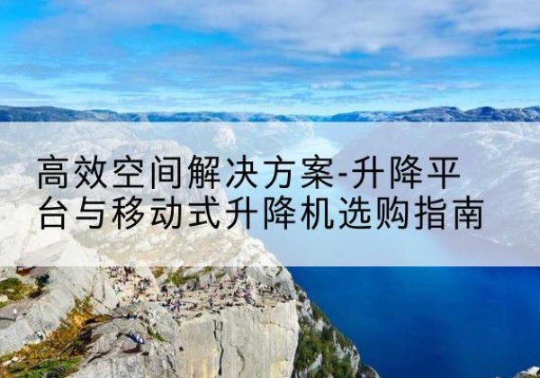 武江升降平台厂家-*空间解决方案-升降平台与移动式升降机选购指南