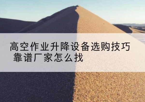 武江电动升降平台厂家推荐-高空作业升降设备选购技巧 靠谱厂家怎么找