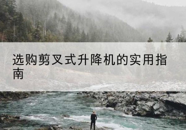 武江剪叉式升降机怎么选-选购剪叉式升降机的实用指南