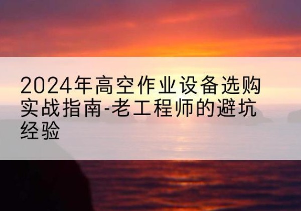 武江高空作业升降机厂家推荐-2024年高空作业设备选购实战指南-老工程师的避坑经验
