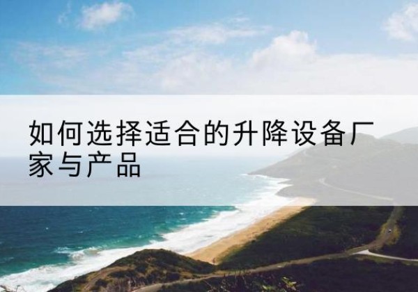 武江电动升降平台厂家-如何选择适合的升降设备厂家与产品